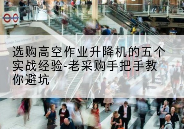 潮安高空作业升降机厂家-选购高空作业升降机的五个实战经验-老采购手把手教你避坑