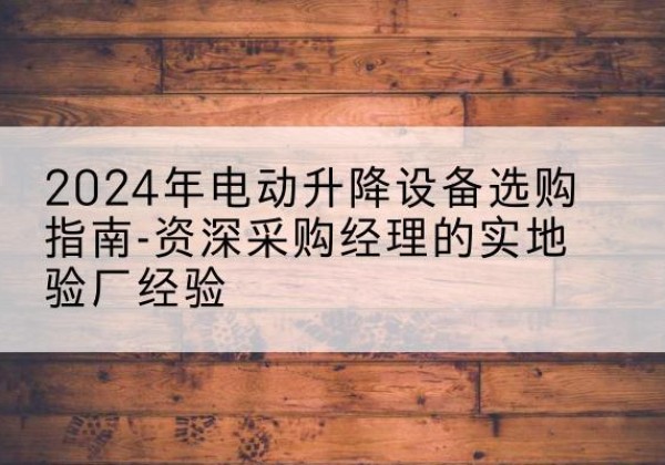 潮安电动剪叉升降平台厂家-2024年电动升降设备选购指南-资深采购经理的实地验厂经验
