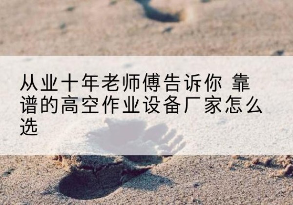 潮安高空作业升降机厂家推荐-从业十年老师傅告诉你 靠谱的高空作业设备厂家怎么选