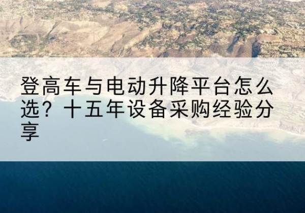 潮安登高车厂家厂家-登高车与电动升降平台怎么选？十五年设备采购经验分享