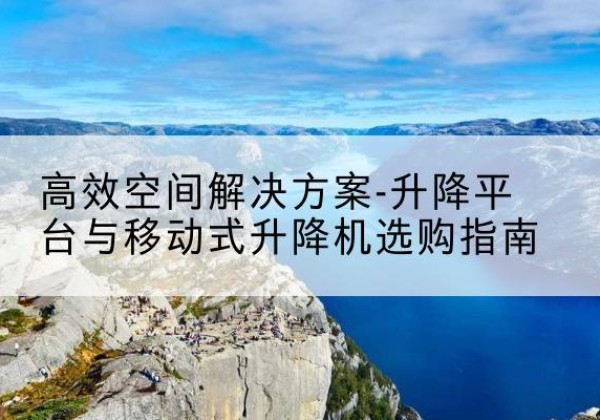 潮安升降平台厂家-*空间解决方案-升降平台与移动式升降机选购指南