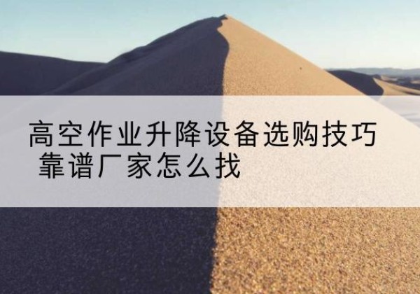 潮安电动升降平台厂家推荐-高空作业升降设备选购技巧 靠谱厂家怎么找