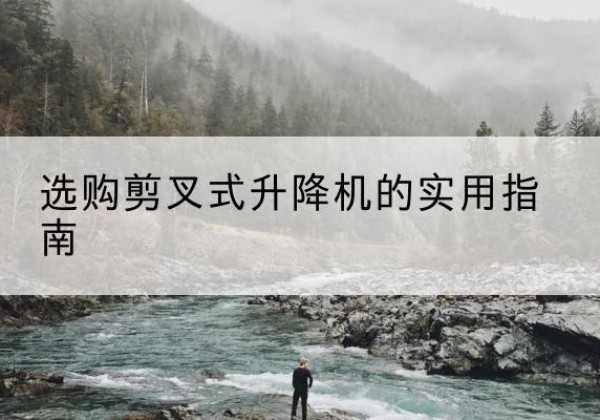 潮安剪叉式升降机怎么选-选购剪叉式升降机的实用指南