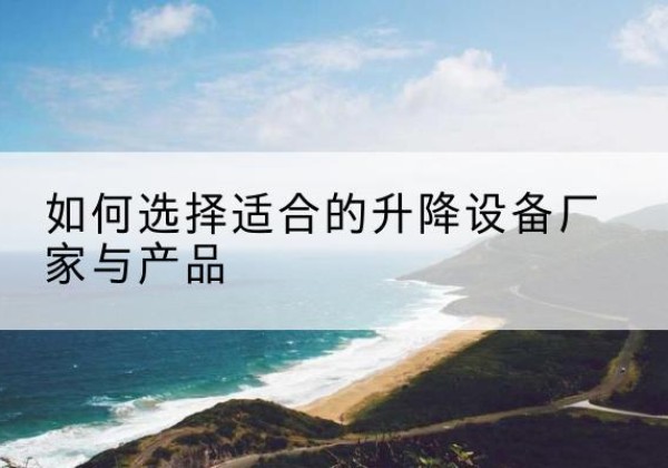 潮安电动升降平台厂家-如何选择适合的升降设备厂家与产品