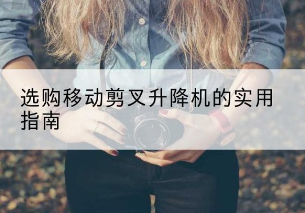 潮安移动剪叉升降机怎么选-选购移动剪叉升降机的实用指南