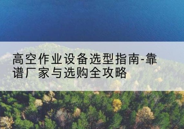 潮安升降车厂家-高空作业设备选型指南-靠谱厂家与选购全攻略